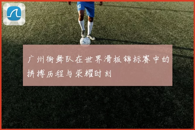 广州街舞队在世界滑板锦标赛中的拼搏历程与荣耀时刻