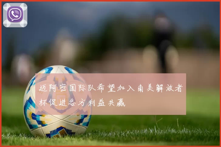 迈阿密国际队希望加入南美解放者杯促进各方利益共赢