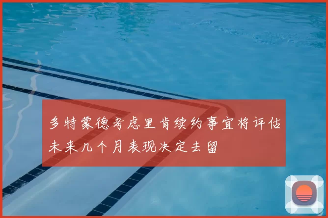 多特蒙德考虑里肯续约事宜将评估未来几个月表现决定去留