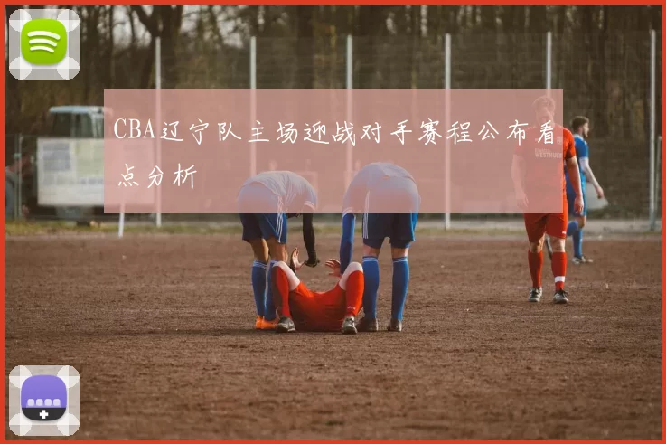 CBA辽宁队主场迎战对手赛程公布看点分析