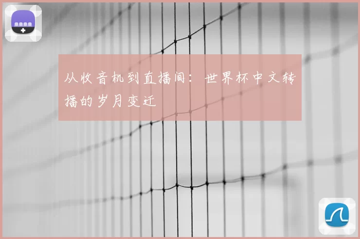 从收音机到直播间:世界杯中文转播的岁月变迁