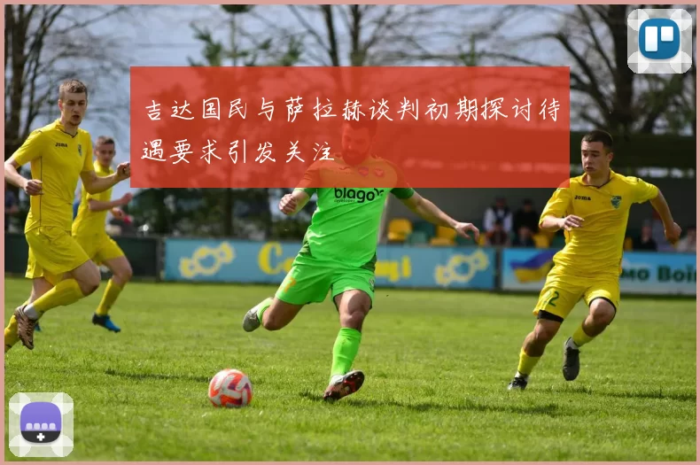 吉达国民与萨拉赫谈判初期探讨待遇要求引发关注