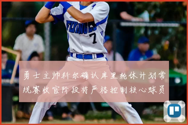 勇士主帅科尔确认库里轮休计划常规赛收官阶段将严格控制核心球员出场时间