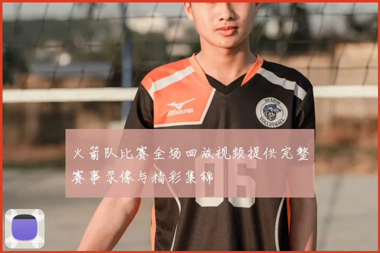火箭队比赛全场回放视频提供完整赛事录像与精彩集锦
