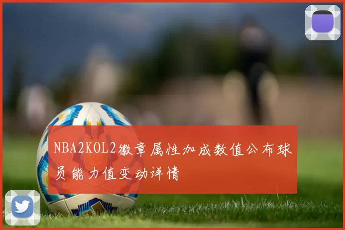 NBA2KOL2徽章属性加成数值公布球员能力值变动详情