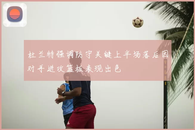 杜兰特强调防守关键上半场落后因对手进攻篮板表现出色