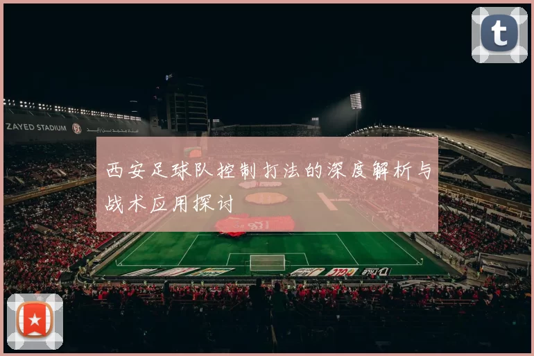 西安足球队控制打法的深度解析与战术应用探讨