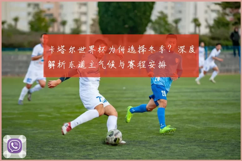 卡塔尔世界杯为何选择冬季？深度解析东道主气候与赛程安排