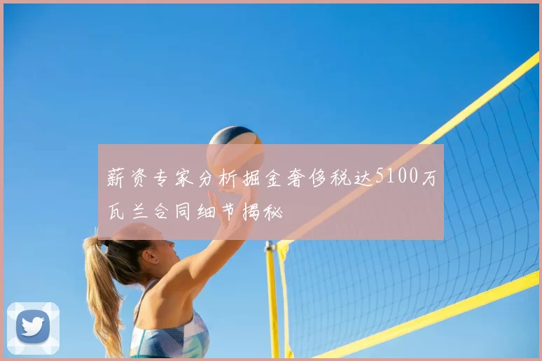 薪资专家分析掘金奢侈税达5100万瓦兰合同细节揭秘