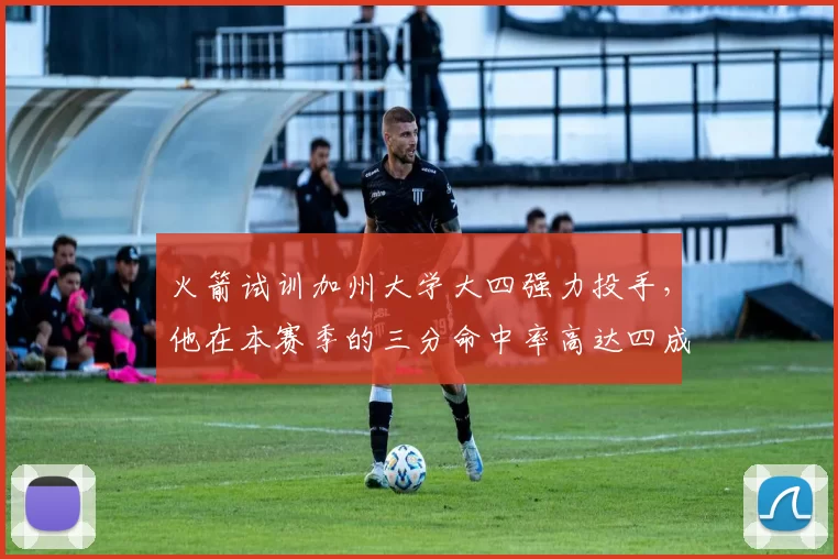 火箭试训加州大学大四强力投手，他在本赛季的三分命中率高达四成