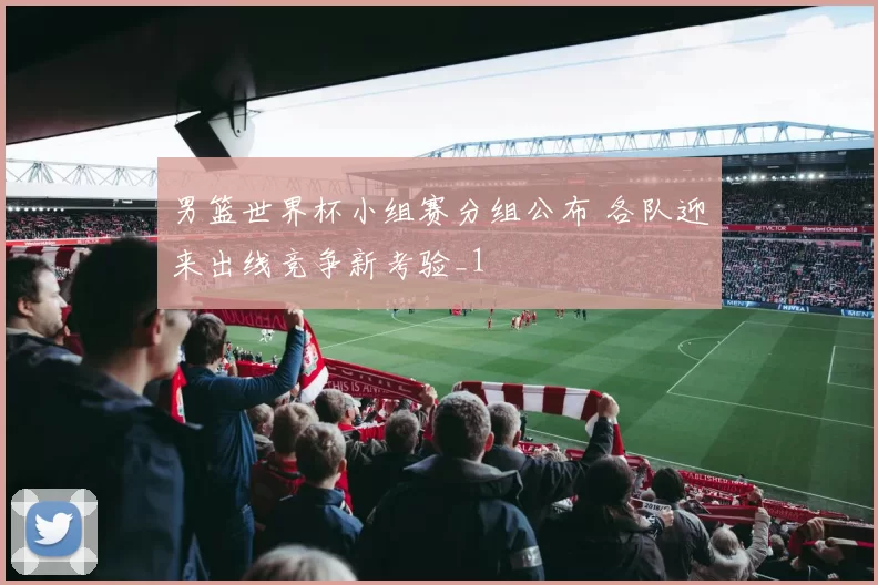男篮世界杯小组赛分组公布 各队迎来出线竞争新考验_1