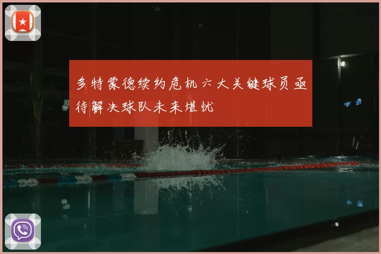 多特蒙德续约危机六大关键球员亟待解决球队未来堪忧