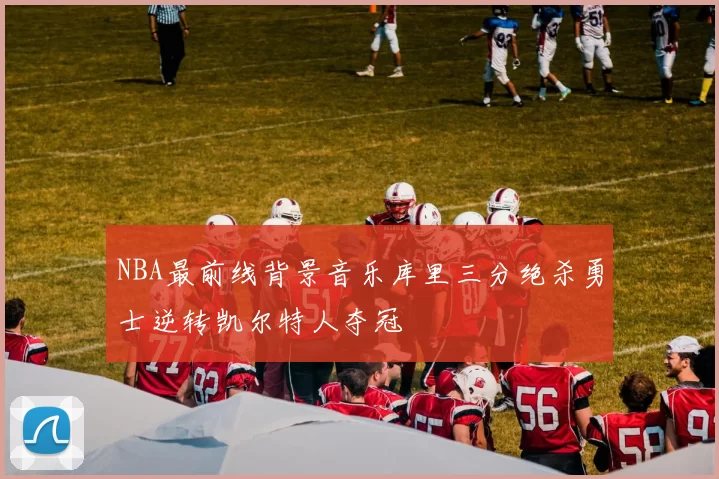 NBA最前线背景音乐库里三分绝杀勇士逆转凯尔特人夺冠