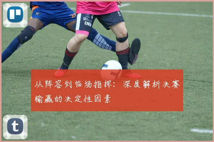 从阵容到临场指挥：深度解析决赛输赢的决定性因素