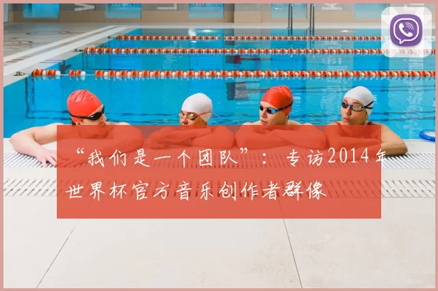 “我们是一个团队”：专访2014年世界杯官方音乐创作者群像