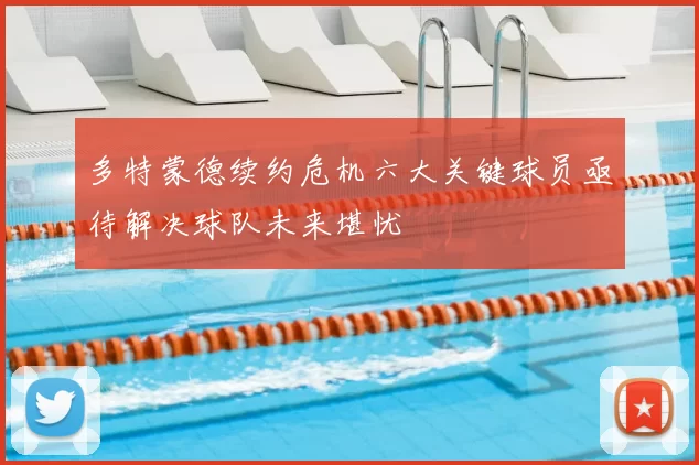 多特蒙德续约危机六大关键球员亟待解决球队未来堪忧