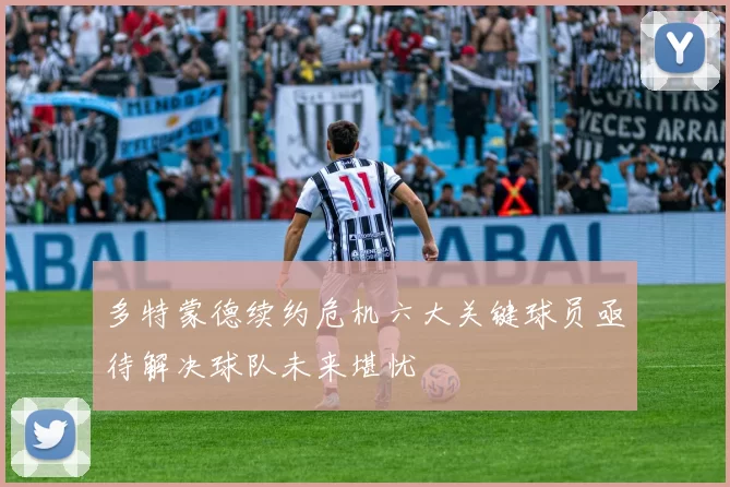 多特蒙德续约危机六大关键球员亟待解决球队未来堪忧