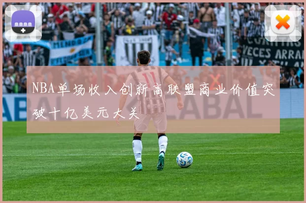 NBA单场收入创新高联盟商业价值突破十亿美元大关