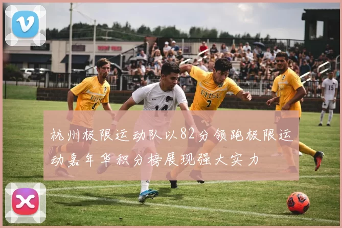 杭州极限运动队以82分领跑极限运动嘉年华积分榜展现强大实力
