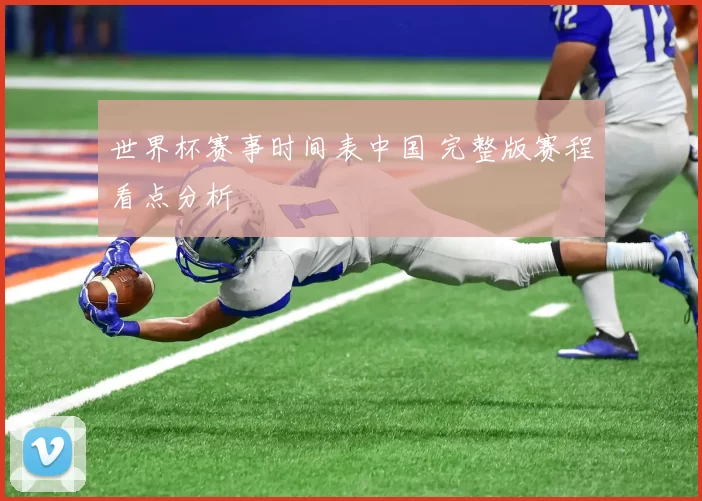 世界杯赛事时间表中国 完整版赛程看点分析