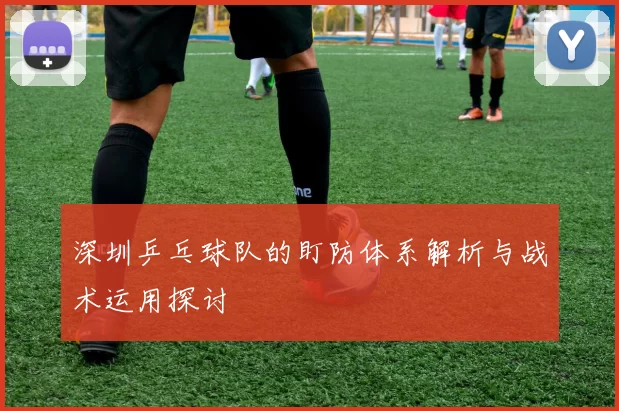 深圳乒乓球队的盯防体系解析与战术运用探讨