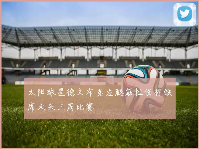 太阳球星德文布克左腿筋拉伤将缺席未来三周比赛