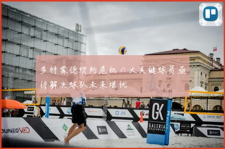 多特蒙德续约危机六大关键球员亟待解决球队未来堪忧
