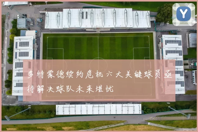 多特蒙德续约危机六大关键球员亟待解决球队未来堪忧