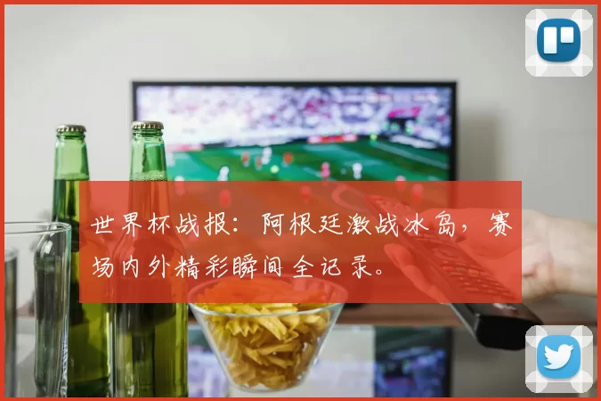 世界杯战报:阿根廷激战冰岛,赛场内外精彩瞬间全记录。