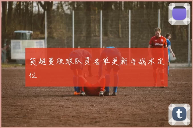 英超曼联球队员名单更新与战术定位