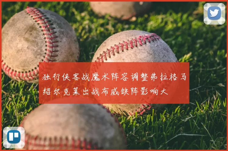 独行侠客战魔术阵容调整弗拉格马绍尔克莱出战布威缺阵影响大