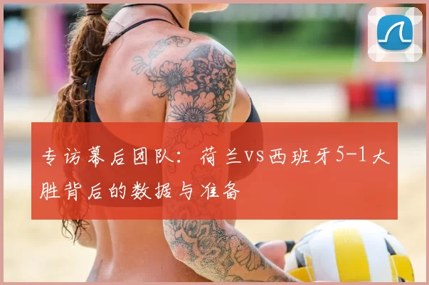 专访幕后团队:荷兰vs西班牙5-1大胜背后的数据与准备