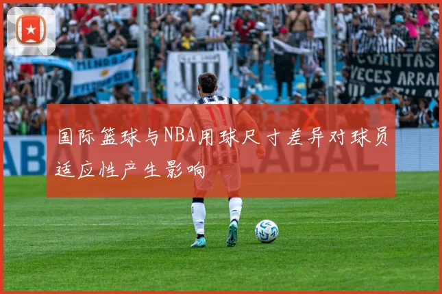 国际篮球与NBA用球尺寸差异对球员适应性产生影响