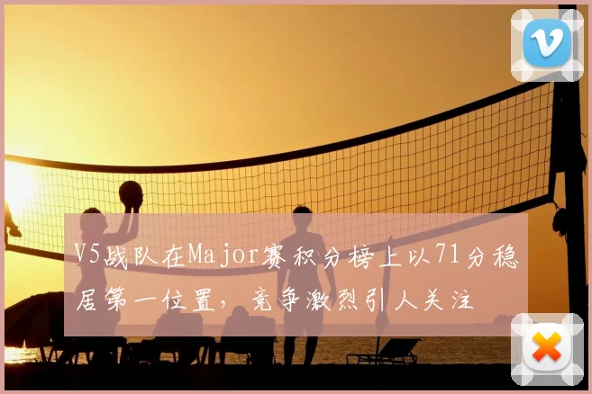 V5战队在Major赛积分榜上以71分稳居第一位置,竞争激烈引人关注