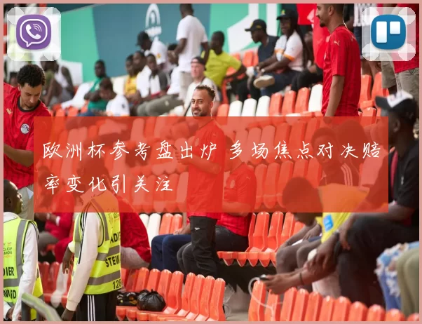 欧洲杯参考盘出炉 多场焦点对决赔率变化引关注