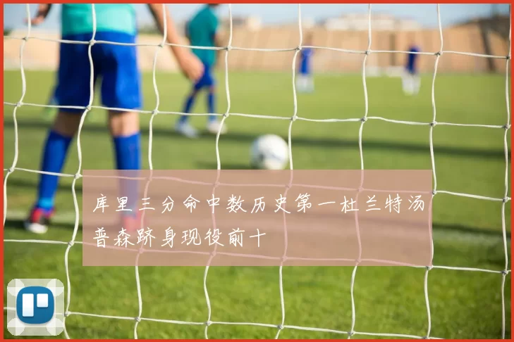 库里三分命中数历史第一杜兰特汤普森跻身现役前十