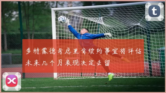 多特蒙德考虑里肯续约事宜将评估未来几个月表现决定去留
