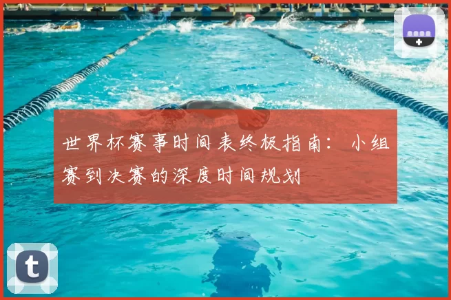 世界杯赛事时间表终极指南：小组赛到决赛的深度时间规划