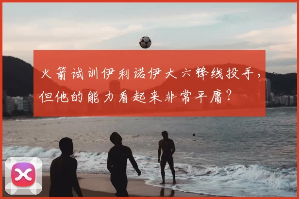 火箭试训伊利诺伊大六锋线投手,但他的能力看起来非常平庸?
