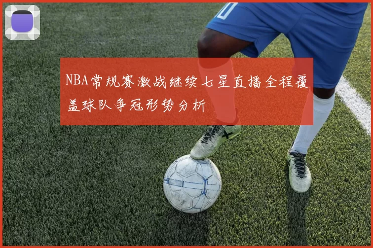 NBA常规赛激战继续七星直播全程覆盖球队争冠形势分析