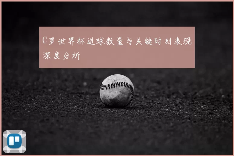 C罗世界杯进球数量与关键时刻表现深度分析