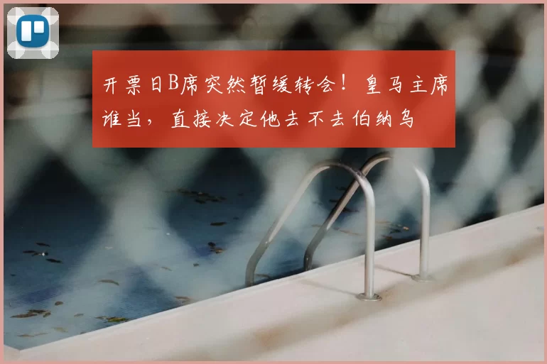 开票日B席突然暂缓转会！皇马主席谁当，直接决定他去不去伯纳乌