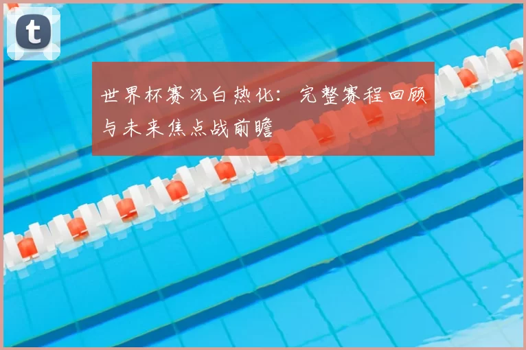 世界杯赛况白热化:完整赛程回顾与未来焦点战前瞻