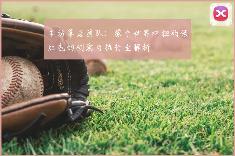 专访幕后团队:蒙牛世界杯扫码领红包的创意与执行全解析