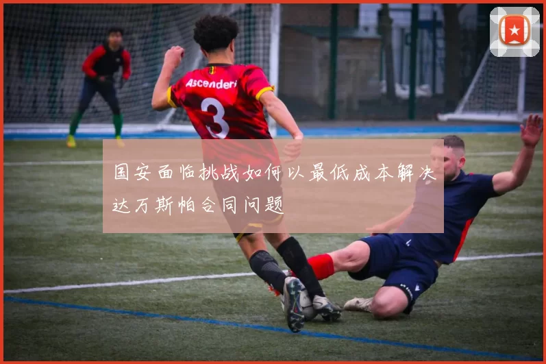 国安面临挑战如何以最低成本解决达万斯帕合同问题