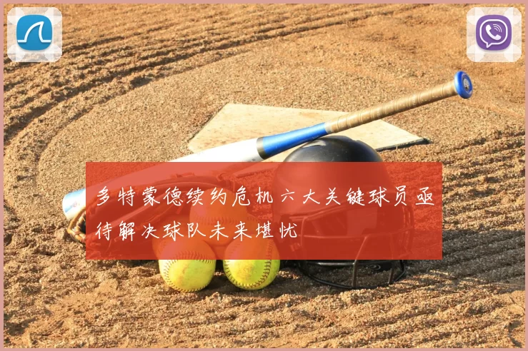 多特蒙德续约危机六大关键球员亟待解决球队未来堪忧