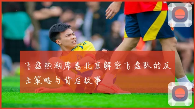 飞盘热潮席卷北京解密飞盘队的反击策略与背后故事