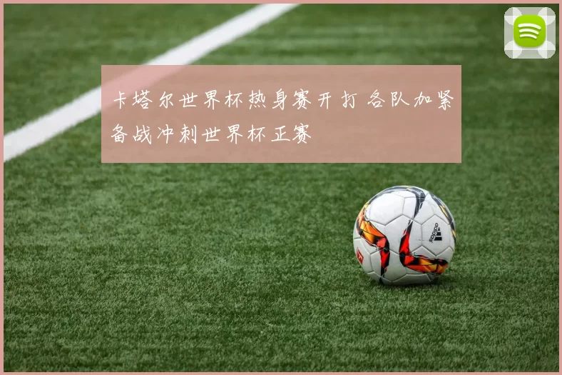 卡塔尔世界杯热身赛开打 各队加紧备战冲刺世界杯正赛
