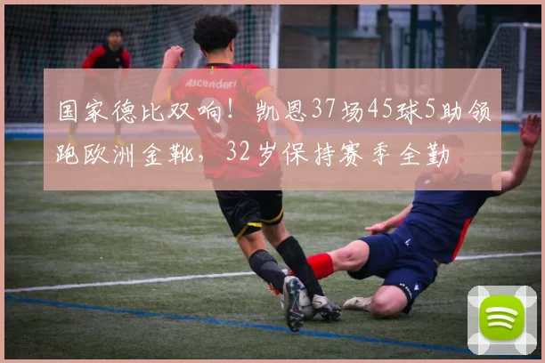 国家德比双响！凯恩37场45球5助领跑欧洲金靴，32岁保持赛季全勤