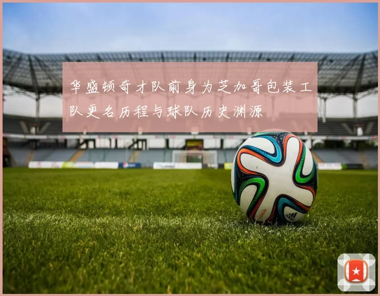 华盛顿奇才队前身为芝加哥包装工队更名历程与球队历史渊源